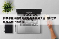 御梦子在线播放免费观看电视剧大全（御之梦化妆品牌子怎么样）