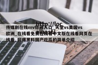 传媒剧在线mv隐藏入口_天堂vs美国vs欧洲_在线看免费在线看中文版在线看网页在线看_网曝黑料国产吃瓜的简单介绍
